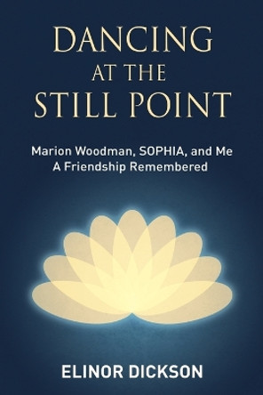 Dancing at the Still Point: Marion Woodman, Sophia, and Me - A Friendship Remembered by Elinor Dickson 9781630516956