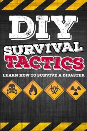 DIY Survival Tactics: DIY Survival Guide - Tactics That Everyone Should Know - Learn How to Survive a Disaster by Mike Haman 9781511805230