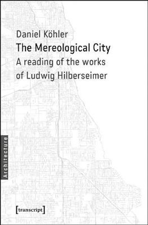 The Mereological City: A Reading of the Works of Ludwig Hilberseimer by Daniel Kohler