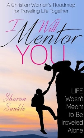 I Will Mentor You: A Christian Woman's Roadmap for Traveling Life Together by Sharon Sunkle 9781640851269