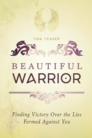 Beautiful Warrior: Finding Victory Over the Lies Formed Against You by Tina Yeager 9781563092305