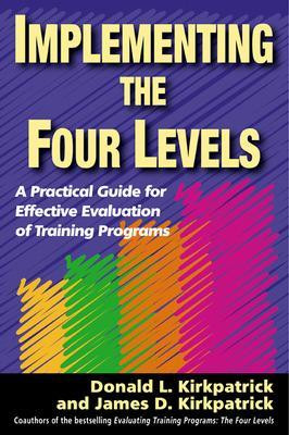 Implementing the Four Levels. A Practical Guide for Effective Evaluation of Training Programs by James kirkpatrick 9781576754542