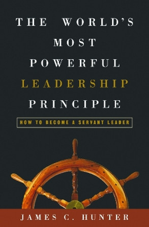 The World's Most Powerful Leadership Principle: How to Become a Servant Leader by James C. Hunter 9781578569755