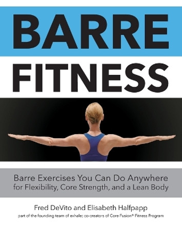Barre Fitness: Barre Exercises You Can Do Anywhere for Flexibility, Core Strength, and a Lean Body by Fred DeVito 9781592336913