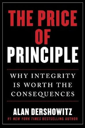 The Price of Principle: How Putting Honesty and Consistency Above Partisanship and Hypocrisy Costs Jobs, Reputations-and Even Friendships by Alan Dershowitz