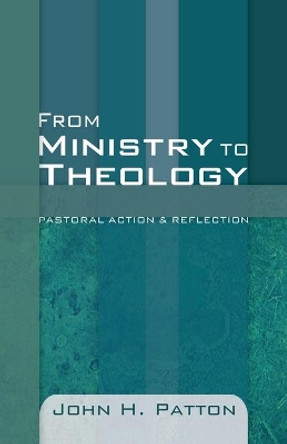 From Ministry to Theology: Pastoral Action & Reflection by John H Patton 9781606088142