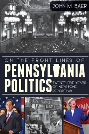 On the Front Lines of Pennsylvania Politics: Twenty-Five Years of Keystone Reporting by John M Baer 9781609497156
