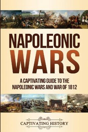 Napoleonic Wars: A Captivating Guide to the Napoleonic Wars and War of 1812 by Captivating History 9781647482640