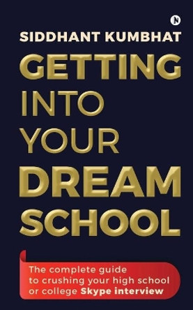 Getting into your dream school: The complete guide to crushing your high school or college Skype interview by Siddhant Kumbhat 9781649195272