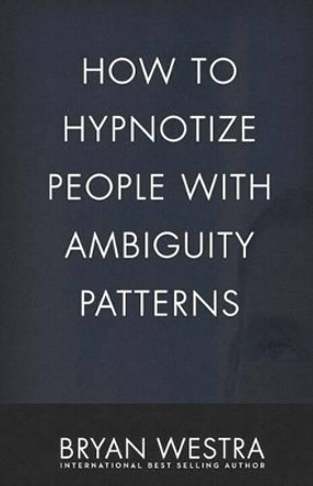 How To Hypnotize People With Ambiguity Patterns by Bryan Westra 9781542793940