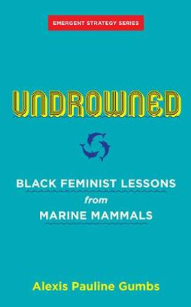 Undrowned: Black Feminist Lessons from Marine Mammals Emergent Strategy Series by Alexis Pauline Gumbs