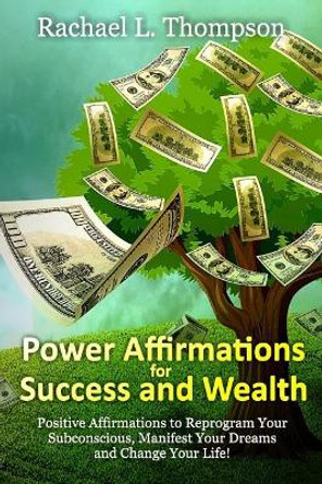 Power Affirmations for Wealth and Success: Positive Affirmations to Reprogram Your Subconscious, Manifest Your Dreams and Change Your Life! by Rachael L Thompson 9781544627601