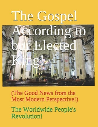 The Gospel According to our Elected King!: (The Good News from the Most Modern Perspective!) by Worldwide People's Revolution! 9781545513132