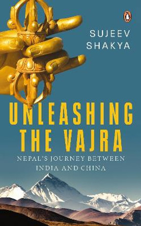 Unleashing the Vajra: Nepal's Journey Between India and China by Sujeev Shakya