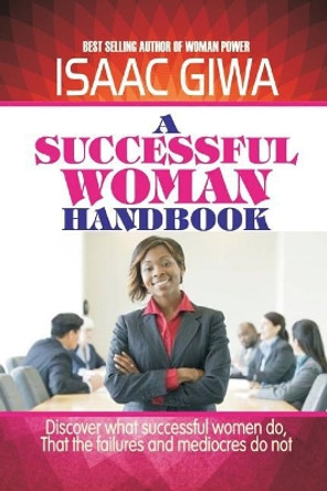 A Successful Woman Handbook: Discover What Successful Women Do, That the Failures and Mediocres Do Not by Isaac Giwa 9781548005757