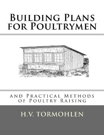 Building Plans for Poultrymen: And Practical Methods of Poultry Raising by H V Tormohlen 9781548173357