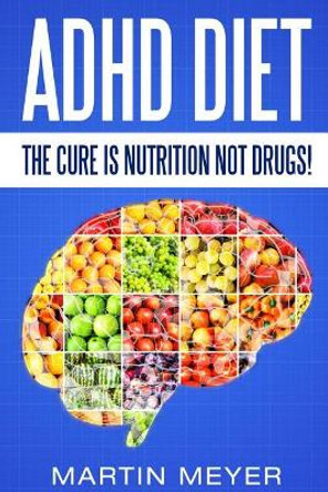 ADHD Diet: The Cure Is Nutrition Not Drugs (For: Children, Adult ADD, Marriage, by Martin Meyer 9781537559957