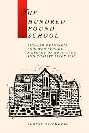 The Hundred Pound School: A history of Richard Durning's Endowed School and its associated charity by Robert Skipworth 9781519757999