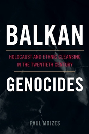 Balkan Genocides: Holocaust and Ethnic Cleansing in the Twentieth Century by Paul Mojzes 9781442206649
