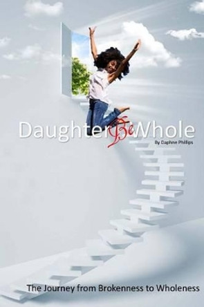 Daughter, Be Whole: The Process of Becoming Whole, From Brokeness to Wholeness by Daphne Phillips 9781518618055