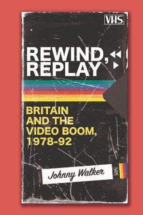 Rewind, Replay: Britain and the Video Boom, 1978-92 by Johnny Walker