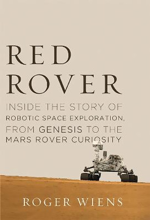 Red Rover: Inside the Story of Robotic Space Exploration, from Genesis to the Mars Rover Curiosity by Roger Wiens