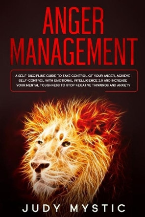 Anger management: A self-discipline guide to take control of your anger, achieve self-control with emotional intelligence 2.0 and increase your mental toughness to stop negative thinkings and anxiety by Judy Mystic 9781711581392