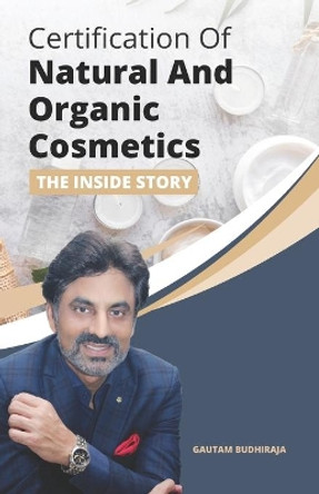 Certification of Natural And Organic Cosmetics: The Inside Story by Gautam Budhiraja 9789354261701