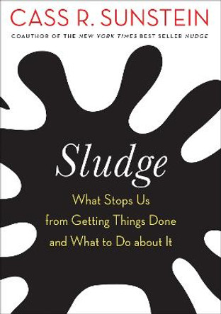 Sludge: What Stops Us from Getting Things Done and What to Do about It by Cass R. Sunstein