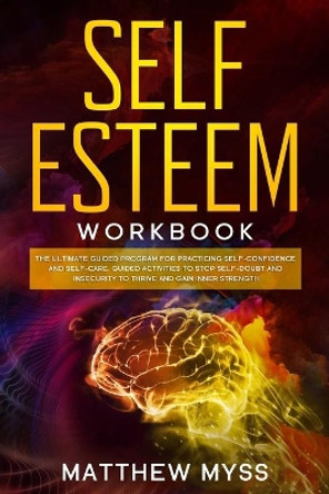 Self Esteem Workbook: The Ultimate Guided Program for Practicing Self-Confidence and Self-Care. Guided Activities to Stop Self-Doubt and Insecurity to Thrive and Gain Inner Strength by Matthew Myss 9781657291539