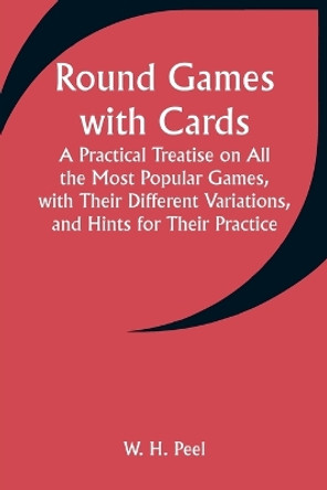 Round Games with Cards; A Practical Treatise on All the Most Popular Games, with Their Different Variations, and Hints for Their Practice by W H Peel 9789357949316