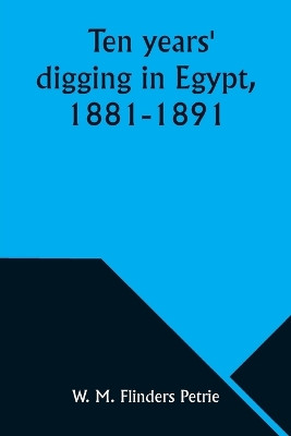 Ten years' digging in Egypt, 1881-1891 by W M Petrie 9789357976725
