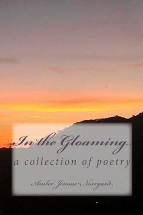 In the Gloaming: a collection of poetry by: by Amber Jerome Norrgard 9781478263425