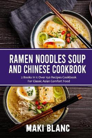 Ramen Noodle Soup And Chinese Cookbook: 2 Books In 1: Over 150 Recipes Cookbook For Classic Asian Comfort Food by Maki Blanc 9798738781599