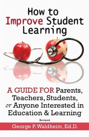 How to Improve Student Learning: A Guide for Parents, Teachers, Students, or Anyone Interested in Education & Learning by George P Waldheim 9781734845037