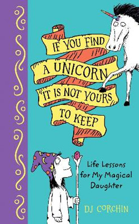 If You Find a Unicorn, It Is Not Yours to Keep: Life Lessons for My Magical Daughter by DJ Corchin
