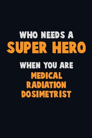 Who Need A SUPER HERO, When You Are Medical Radiation Dosimetrist: 6X9 Career Pride 120 pages Writing Notebooks by Emma Loren 9781672682466