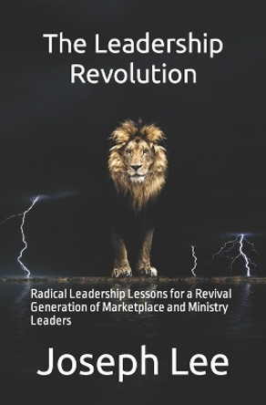 The Leadership Revolution: Radical Leadership Lessons for a Revival Generation of Marketplace and Ministry Leaders by Joseph Robert Lee 9781673788723