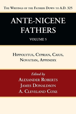 Ante-Nicene Fathers: Translations of the Writings of the Fathers Down to A.D. 325, Volume 5: Hippolytus, Cyprian, Caius, Novatian, Appendix by Alexander Roberts 9781666750072