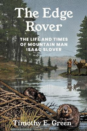 The Edge Rover: The Life and Times of Mountain Man Isaac Slover by Timothy E. Green 9781682832134