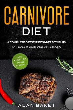 Carnivore Diet: A Complete Diet for Beginners to Burn Fat, Lose Weight and Get Strong with Intermittent Fasting Strategy by Alan Baket 9798628844946