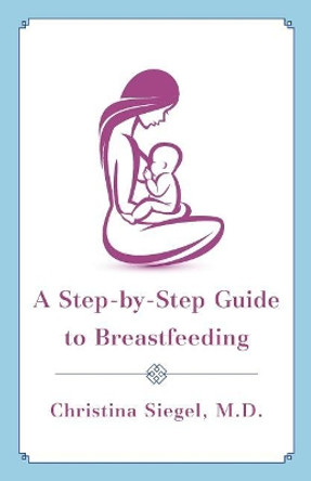 A Step-By-Step Guide to Breastfeeding by Christina Siegel M D 9781544500812