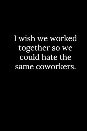 I wish we worked together so we could hate the same coworkers. by Patrick Reeves 9781677794270