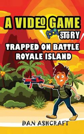 A Video Game Story: Trapped On Battle Royale Island (Video Game Novels For Kids) by Dan Ashcraft 9781953543165