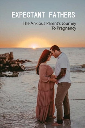 Expectant Fathers: The Anxious Parent's Journey To Pregnancy: Anxiety In Early Pregnancy by Whitney Feigh 9798732437614