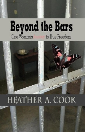 Beyond the Bars: One Woman's Journey to True Freedom by Heather A Cook 9780692456736