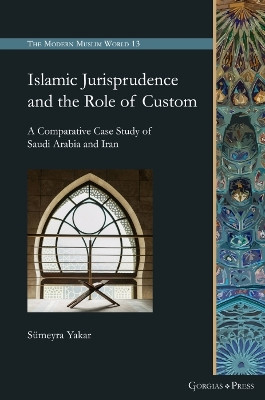 Islamic Jurisprudence and the Role of Custom: A Comparative Case Study of Saudi Arabia and Iran Sumeyra Yakar 9781463243517