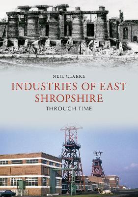 Industries of East Shropshire Through Time by Neil Clarke 9781445670232