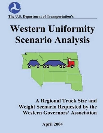 Western Uniformity Scenario Analysis: A Regional Truck Size and weight Scenario Requested by the Western Governors' Association by U S Department of Transportation 9781493690404