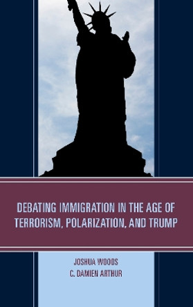 Debating Immigration in the Age of Terrorism, Polarization, and Trump by Joshua Woods 9781498535236